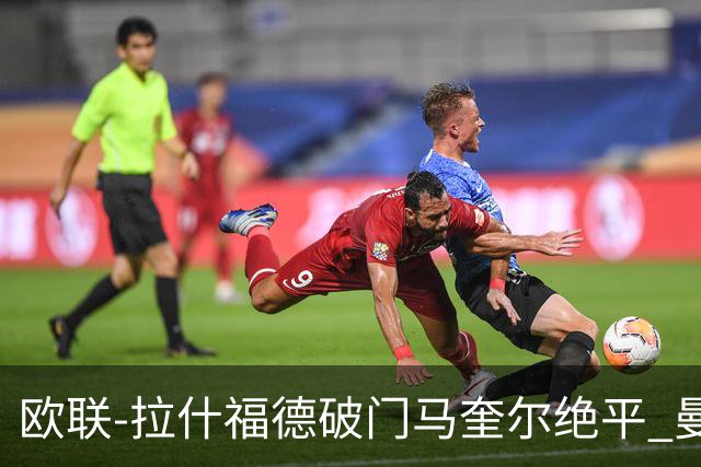 欧联-拉什福德破门马奎尔绝平 曼联3-3波尔图